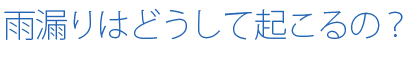 雨漏りはどうして起こるの？